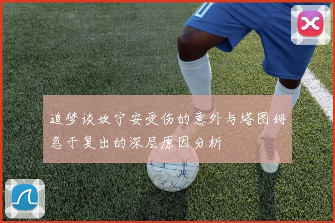 追梦谈坎宁安受伤的意外与塔图姆急于复出的深层原因分析