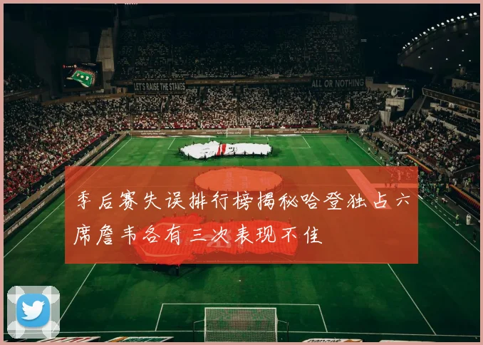 季后赛失误排行榜揭秘哈登独占六席詹韦各有三次表现不佳
