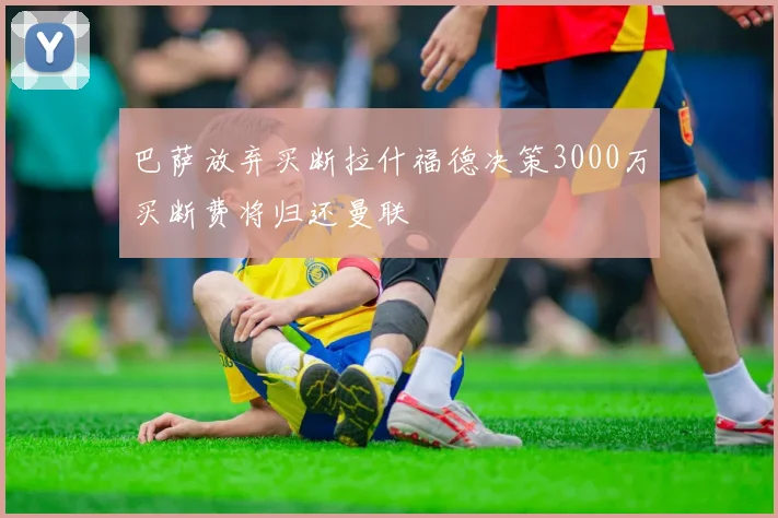 巴萨放弃买断拉什福德决策3000万买断费将归还曼联