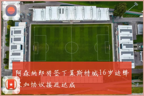 阿森纳即将签下莱斯特城16岁边锋蒙加协议接近达成