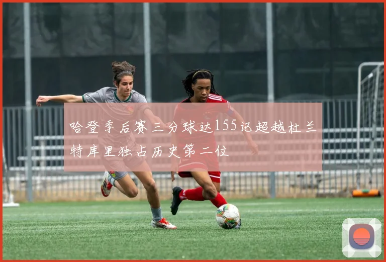 哈登季后赛三分球达155记超越杜兰特库里独占历史第二位