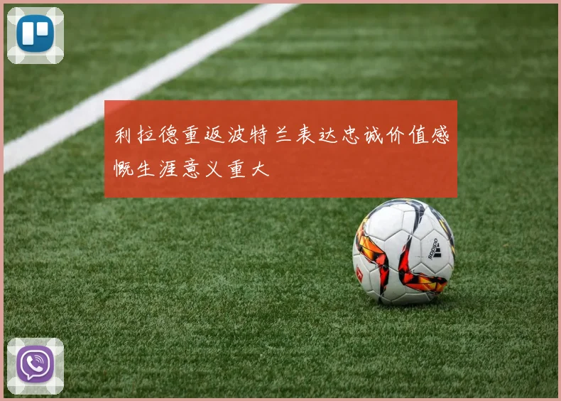 利拉德重返波特兰表达忠诚价值感慨生涯意义重大