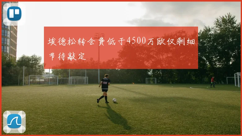 埃德松转会费低于4500万欧仅剩细节待敲定