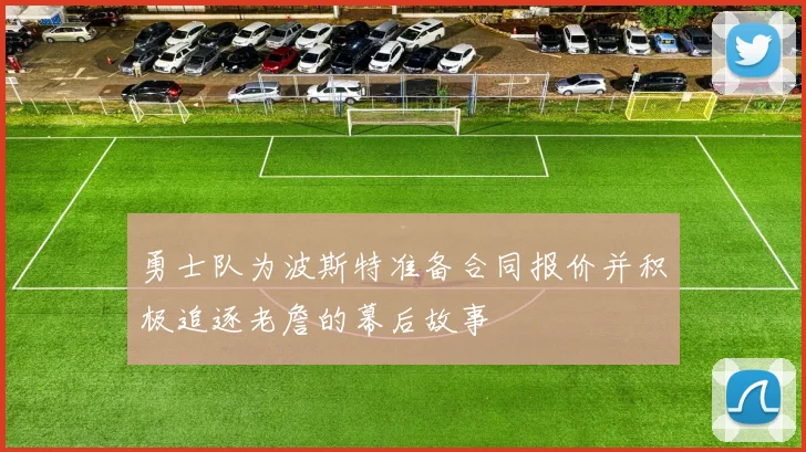 勇士队为波斯特准备合同报价并积极追逐老詹的幕后故事