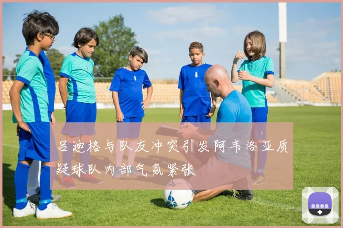吕迪格与队友冲突引发阿韦洛亚质疑球队内部气氛紧张