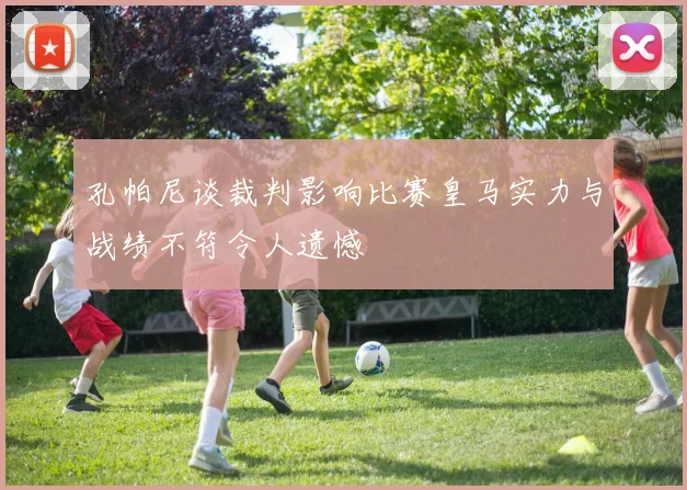 孔帕尼谈裁判影响比赛皇马实力与战绩不符令人遗憾