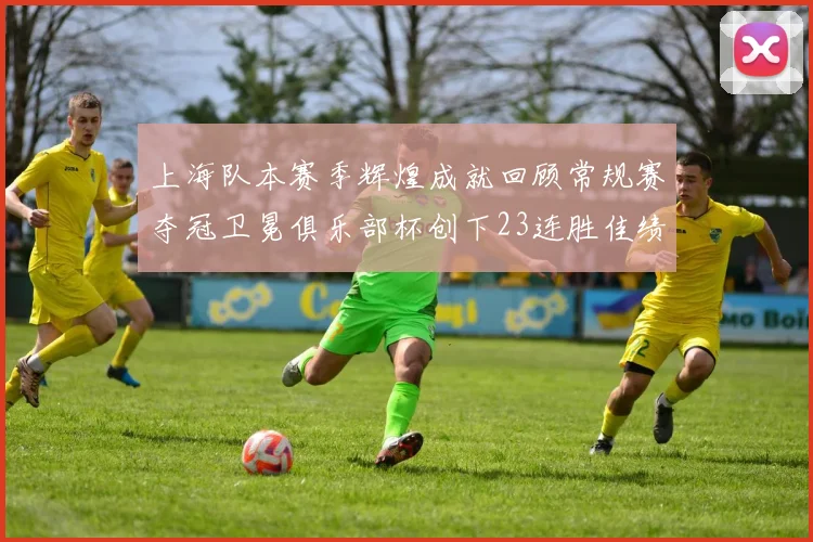 上海队本赛季辉煌成就回顾常规赛夺冠卫冕俱乐部杯创下23连胜佳绩