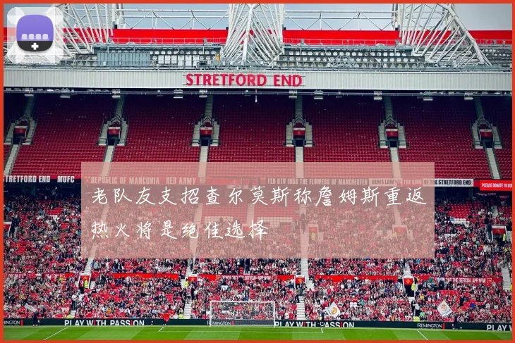 老队友支招查尔莫斯称詹姆斯重返热火将是绝佳选择