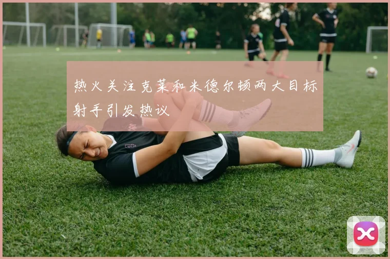 热火关注克莱和米德尔顿两大目标射手引发热议