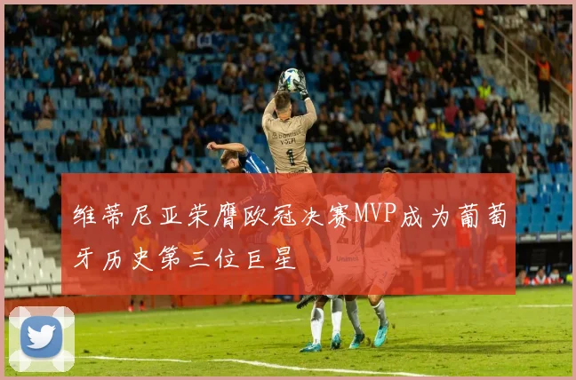 维蒂尼亚荣膺欧冠决赛MVP成为葡萄牙历史第三位巨星