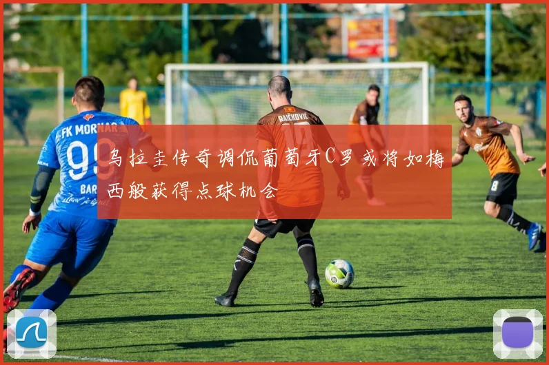 乌拉圭传奇调侃葡萄牙C罗或将如梅西般获得点球机会