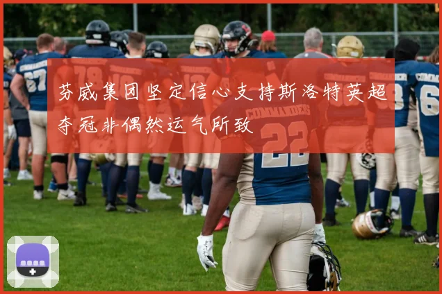 芬威集团坚定信心支持斯洛特英超夺冠非偶然运气所致