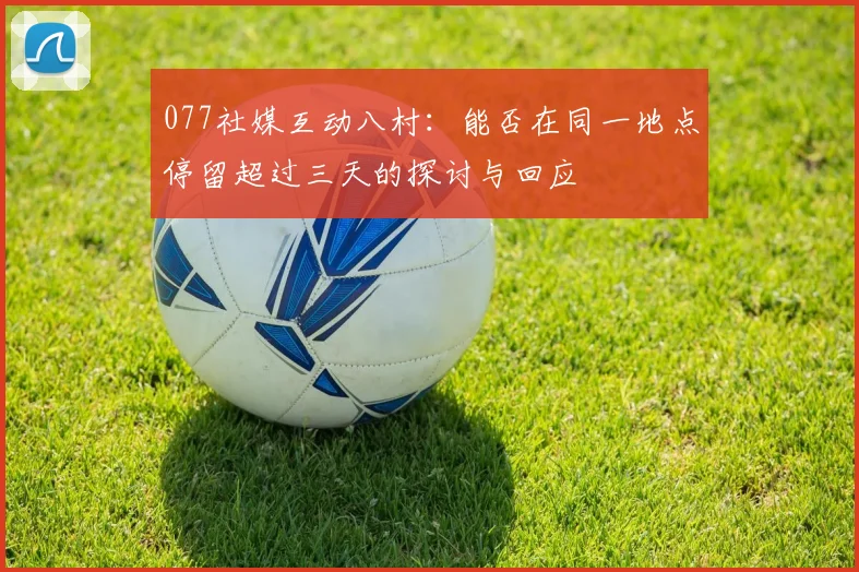077社媒互动八村：能否在同一地点停留超过三天的探讨与回应