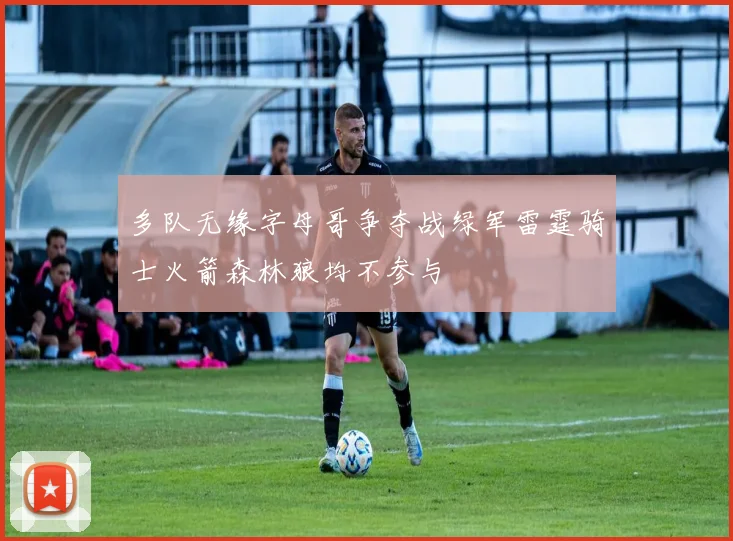 多队无缘字母哥争夺战绿军雷霆骑士火箭森林狼均不参与