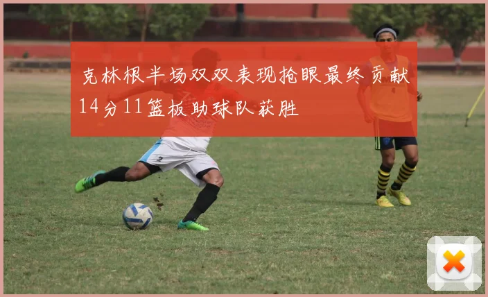 克林根半场双双表现抢眼最终贡献14分11篮板助球队获胜