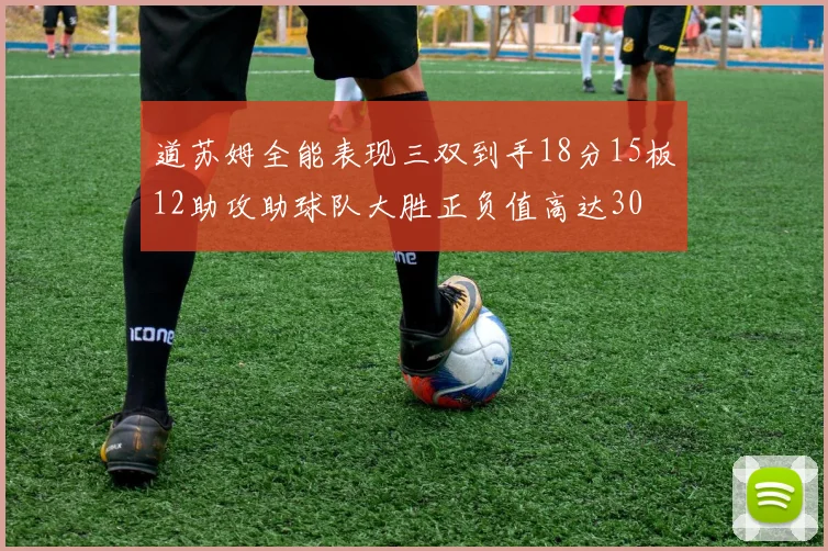 道苏姆全能表现三双到手18分15板12助攻助球队大胜正负值高达30