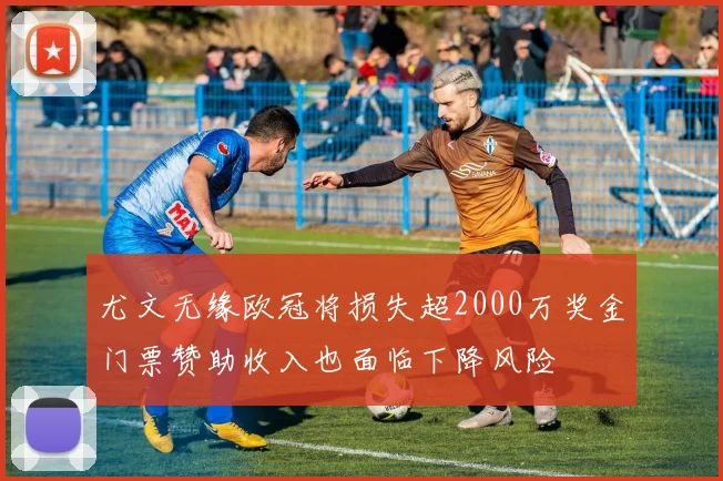 尤文无缘欧冠将损失超2000万奖金门票赞助收入也面临下降风险