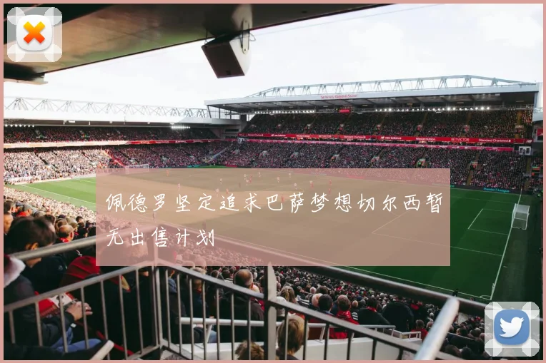 佩德罗坚定追求巴萨梦想切尔西暂无出售计划