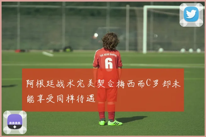 阿根廷战术完美契合梅西而C罗却未能享受同样待遇