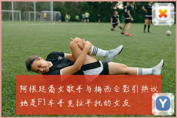 阿根廷裔女歌手与梅西合影引热议她是F1车手克拉平托的女友