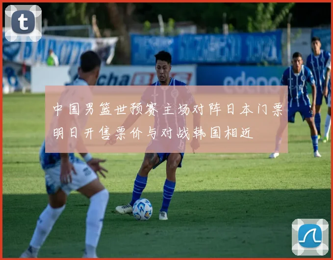 中国男篮世预赛主场对阵日本门票明日开售票价与对战韩国相近